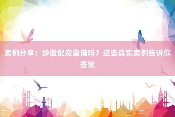 案例分享：炒股配资靠谱吗？这些真实案例告诉你答案