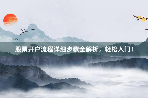 股票开户流程详细步骤全解析，轻松入门！