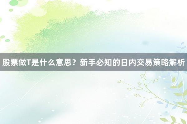 股票做T是什么意思？新手必知的日内交易策略解析
