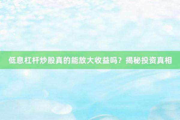 低息杠杆炒股真的能放大收益吗？揭秘投资真相