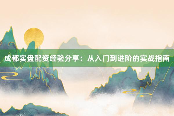 成都实盘配资经验分享：从入门到进阶的实战指南