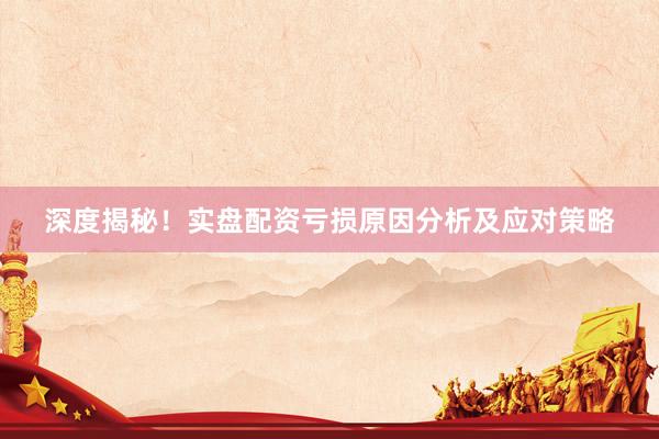 深度揭秘！实盘配资亏损原因分析及应对策略