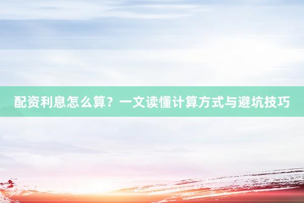 配资利息怎么算？一文读懂计算方式与避坑技巧