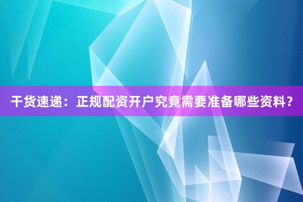 干货速递：正规配资开户究竟需要准备哪些资料？