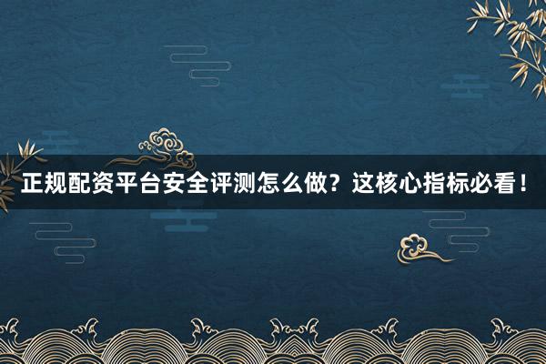 正规配资平台安全评测怎么做？这核心指标必看！
