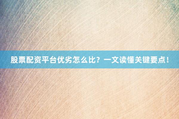 股票配资平台优劣怎么比？一文读懂关键要点！