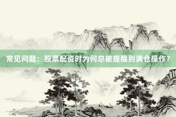 常见问题：股票配资时为何总被提醒别满仓操作？