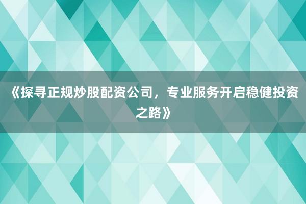 《探寻正规炒股配资公司，专业服务开启稳健投资之路》