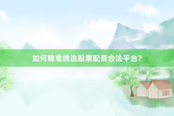 如何精准挑选股票配资合法平台？