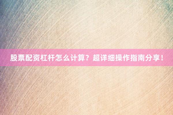 股票配资杠杆怎么计算？超详细操作指南分享！