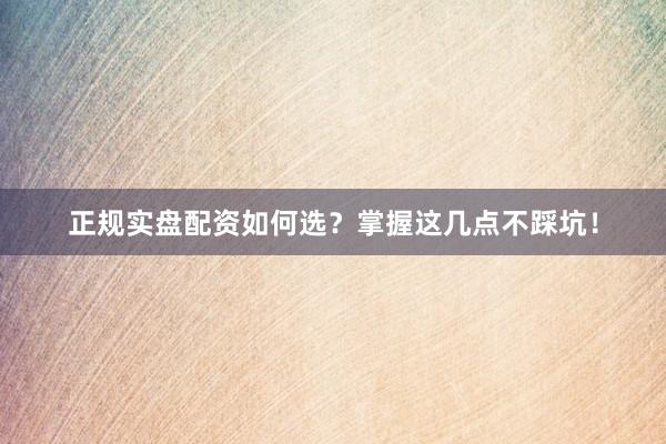 正规实盘配资如何选？掌握这几点不踩坑！