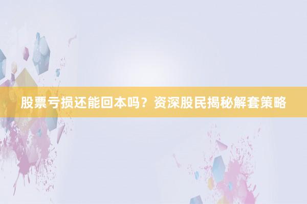 股票亏损还能回本吗？资深股民揭秘解套策略