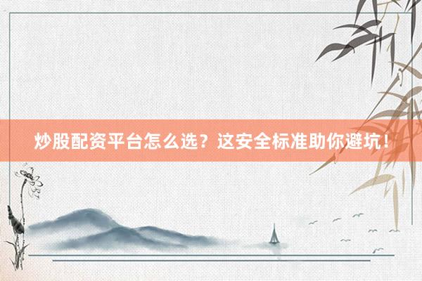 炒股配资平台怎么选？这安全标准助你避坑！