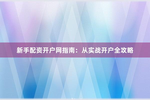新手配资开户网指南：从实战开户全攻略