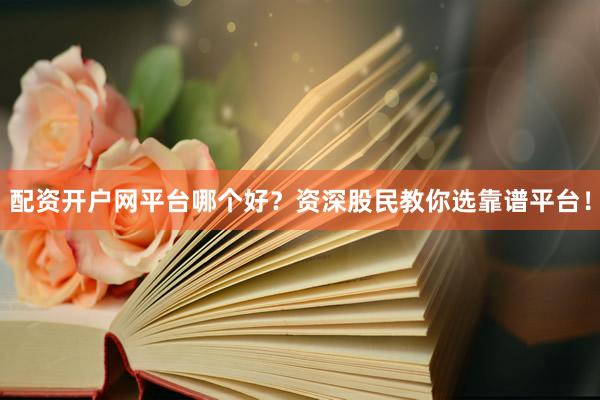 配资开户网平台哪个好？资深股民教你选靠谱平台！