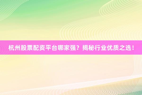 杭州股票配资平台哪家强？揭秘行业优质之选！