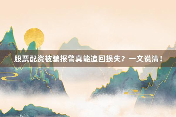 股票配资被骗报警真能追回损失？一文说清！