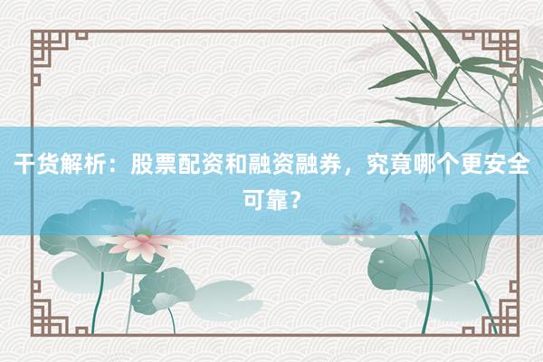 干货解析：股票配资和融资融券，究竟哪个更安全可靠？