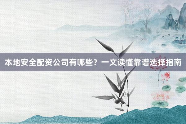 本地安全配资公司有哪些？一文读懂靠谱选择指南