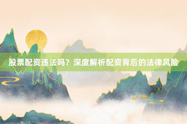 股票配资违法吗？深度解析配资背后的法律风险