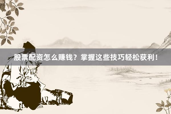 股票配资怎么赚钱？掌握这些技巧轻松获利！