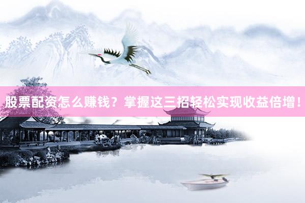 股票配资怎么赚钱？掌握这三招轻松实现收益倍增！