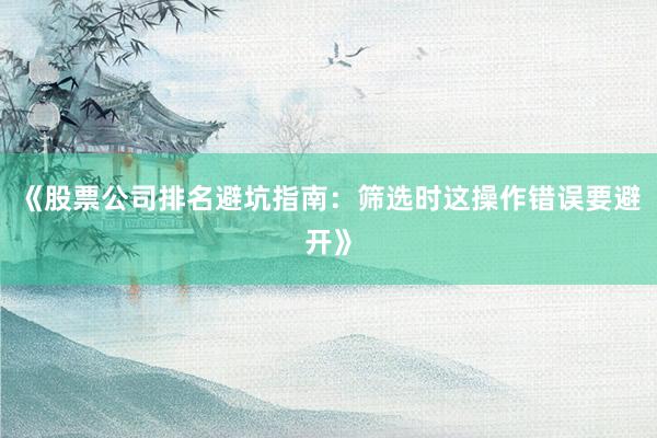 《股票公司排名避坑指南：筛选时这操作错误要避开》