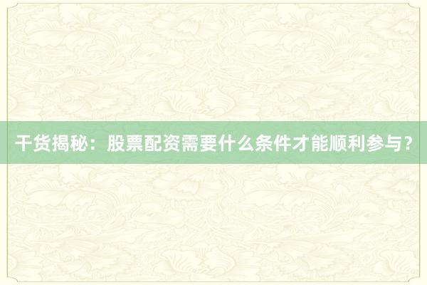 干货揭秘：股票配资需要什么条件才能顺利参与？