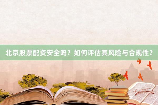 北京股票配资安全吗？如何评估其风险与合规性？