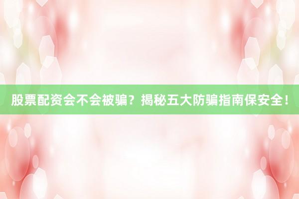 股票配资会不会被骗？揭秘五大防骗指南保安全！