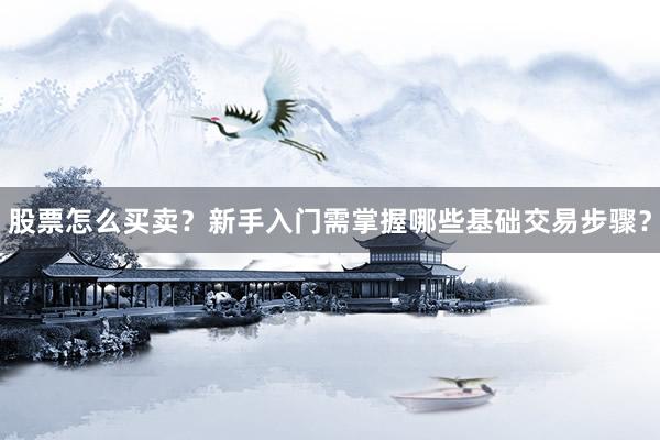 股票怎么买卖？新手入门需掌握哪些基础交易步骤？