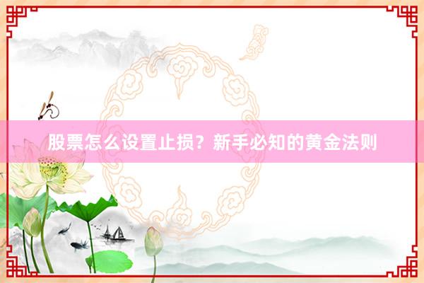 股票怎么设置止损？新手必知的黄金法则