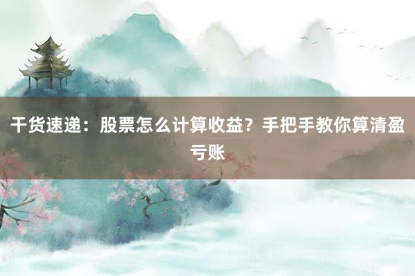 干货速递：股票怎么计算收益？手把手教你算清盈亏账