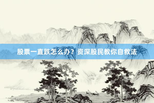 股票一直跌怎么办?资深股民教你自救法