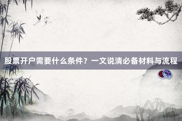 股票开户需要什么条件？一文说清必备材料与流程