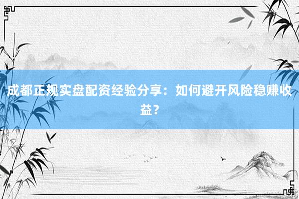 成都正规实盘配资经验分享：如何避开风险稳赚收益？