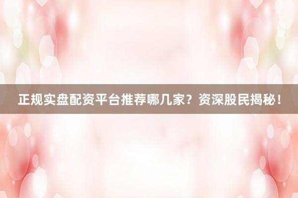 正规实盘配资平台推荐哪几家？资深股民揭秘！