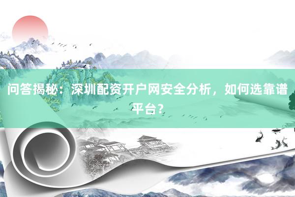 问答揭秘：深圳配资开户网安全分析，如何选靠谱平台？