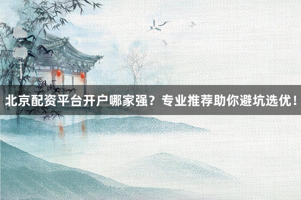 北京配资平台开户哪家强？专业推荐助你避坑选优！