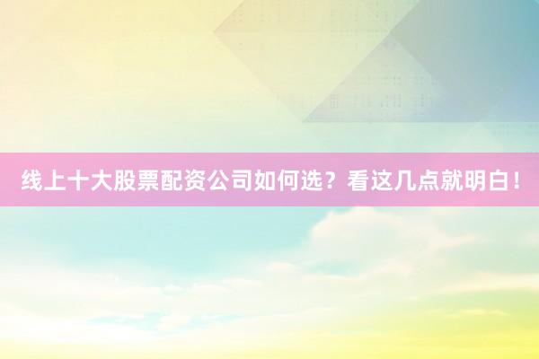 线上十大股票配资公司如何选？看这几点就明白！