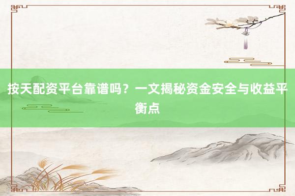按天配资平台靠谱吗？一文揭秘资金安全与收益平衡点
