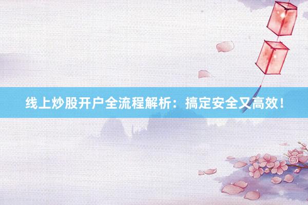 线上炒股开户全流程解析：搞定安全又高效！