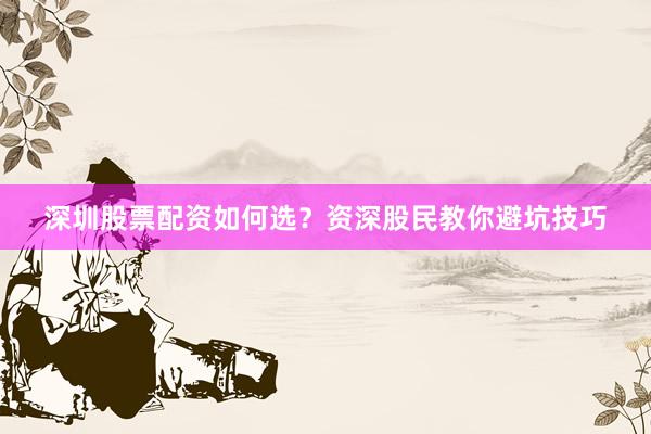深圳股票配资如何选？资深股民教你避坑技巧