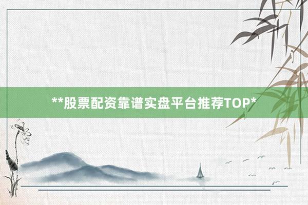 **股票配资靠谱实盘平台推荐TOP*