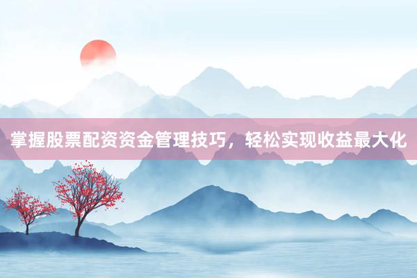 掌握股票配资资金管理技巧，轻松实现收益最大化