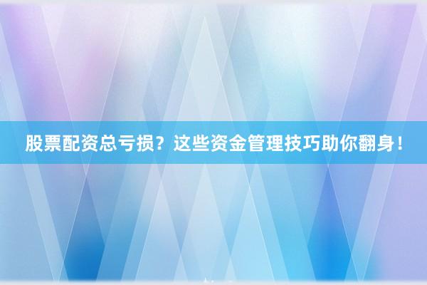 股票配资总亏损？这些资金管理技巧助你翻身！