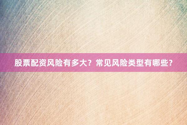 股票配资风险有多大?常见风险类型有哪些?