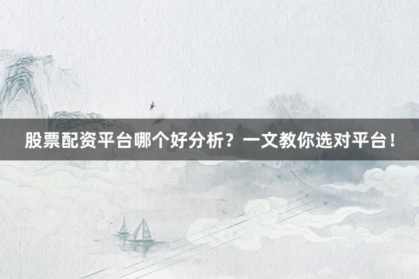 股票配资平台哪个好分析？一文教你选对平台！