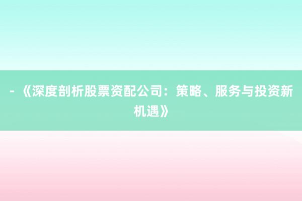 - 《深度剖析股票资配公司：策略、服务与投资新机遇》
