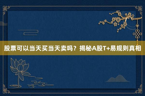 股票可以当天买当天卖吗？揭秘A股T+易规则真相